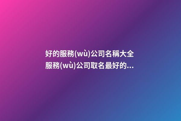 好的服務(wù)公司名稱大全 服務(wù)公司取名最好的名字-第1張-公司起名-玄機(jī)派